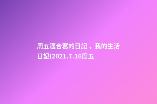周五適合寫的日記，我的生活日記(2021.7.16周五-第1張-觀點-玄機派